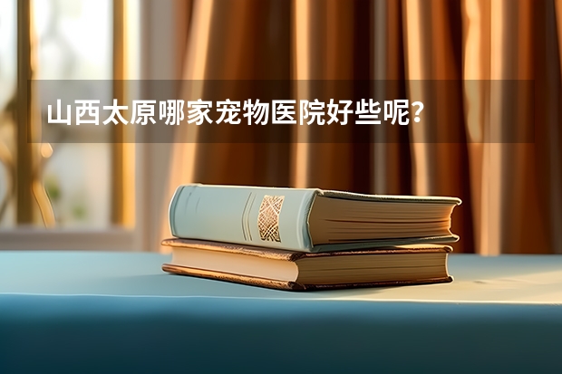 山西太原哪家宠物医院好些呢?