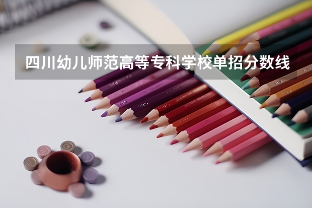 四川幼儿师范高等专科学校单招分数线？ 2023年四川单招公办学校分数线表