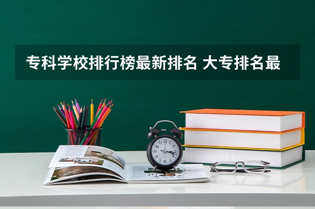 专科学校排行榜最新排名 大专排名最新排名公办专科