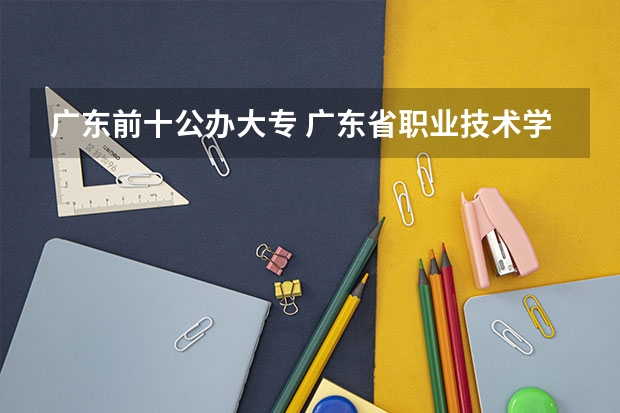 广东前十公办大专 广东省职业技术学院排名前十