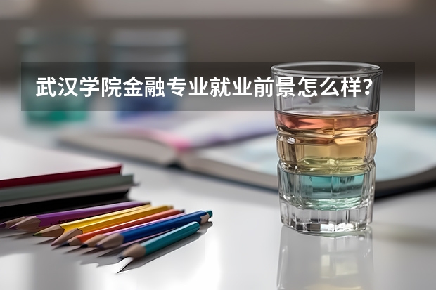 武汉学院金融专业就业前景怎么样？