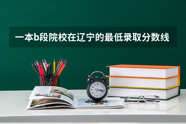 一本b段院校在辽宁的最低录取分数线(全国专科院校排名)