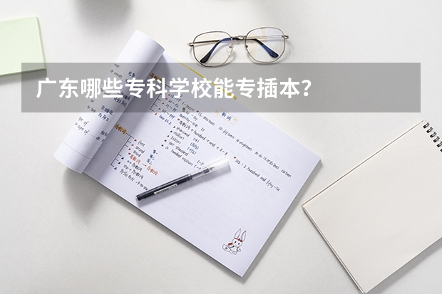 广东哪些专科学校能专插本？