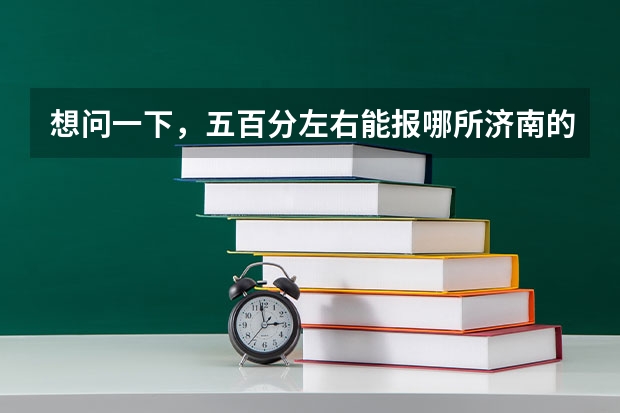 想问一下,五百分左右能报哪所济南的专科学校啊?或是报哪里有把握。四百五十分呢?谢谢啦