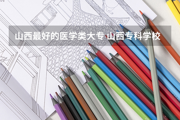 山西最好的医学类大专 山西专科学校排名