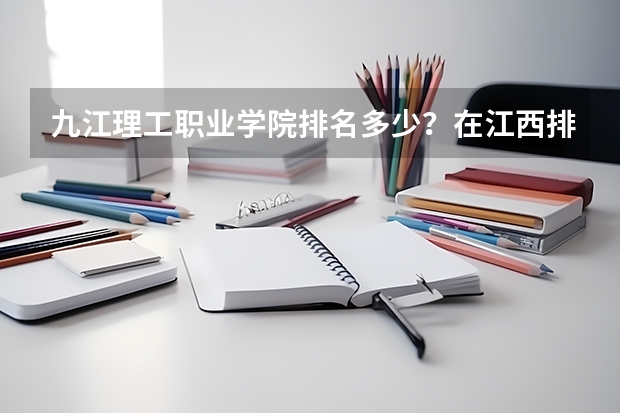 九江理工职业学院排名多少？在江西排第几位？怎么样好不好？