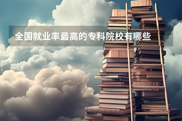 全国就业率最高的专科院校有哪些