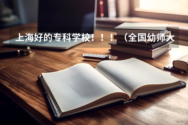 上海好的专科学校!!!(全国幼师大专学校排名)
