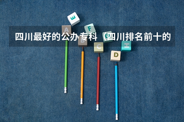 四川最好的公办专科（四川排名前十的专科学校）