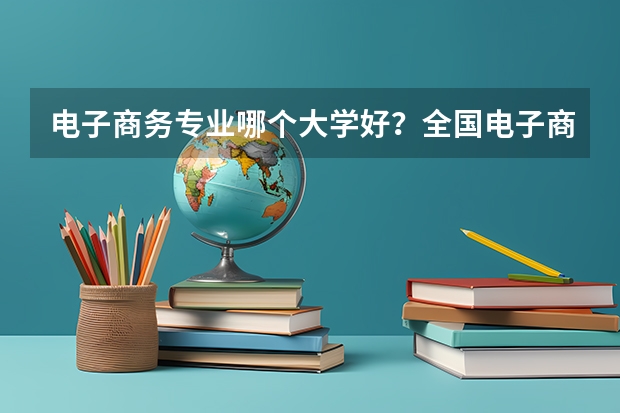 电子商务专业哪个大学好?全国电子商务专业大学排行榜