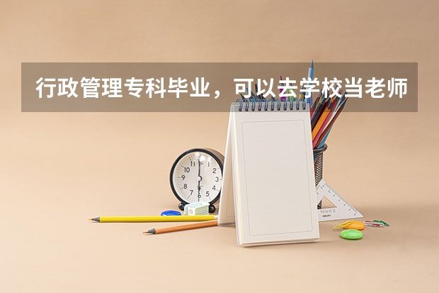 行政管理专科毕业,可以去学校当老师吗?