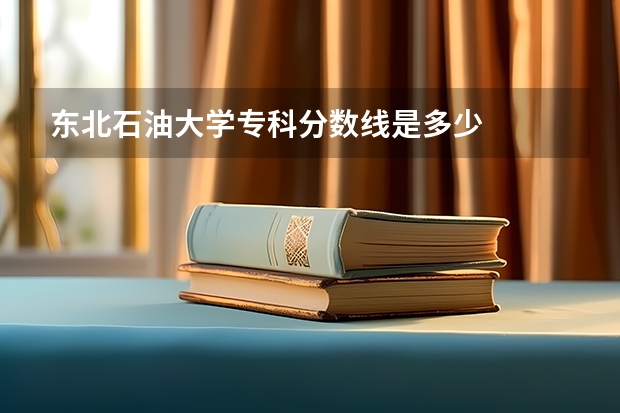 东北石油大学专科分数线是多少