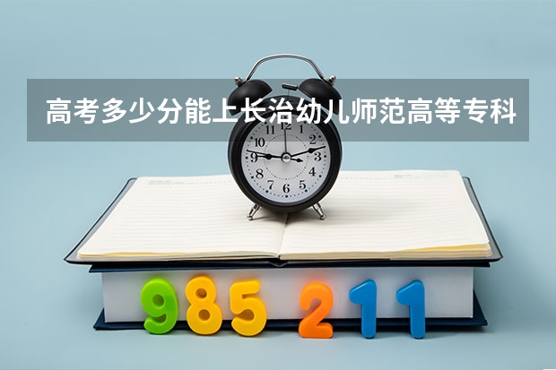 高考多少分能上长治幼儿师范高等专科学校