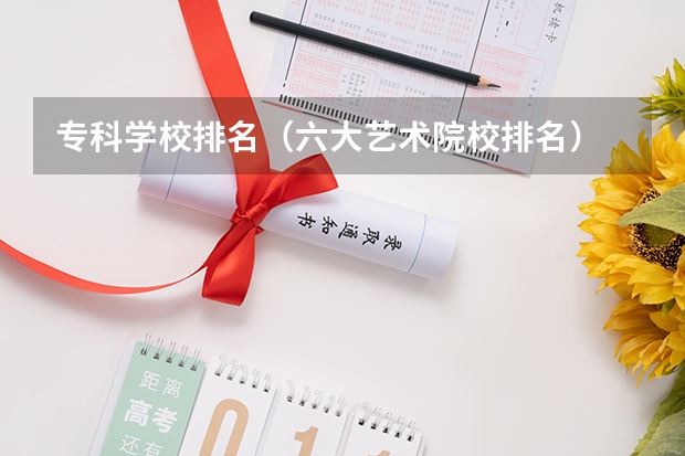 专科学校排名(六大艺术院校排名)