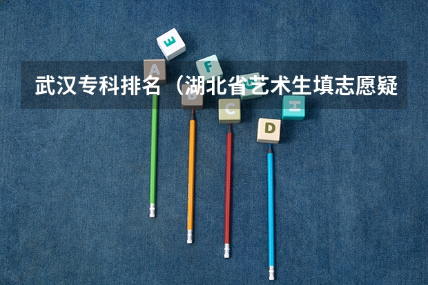 武汉专科排名（湖北省艺术生填志愿疑问）