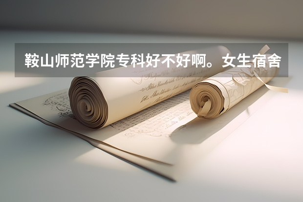鞍山师范学院专科好不好啊。女生宿舍是什么样的?专科和本科是分校区吗?