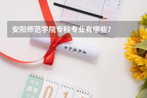 安阳师范学院专科专业有哪些？