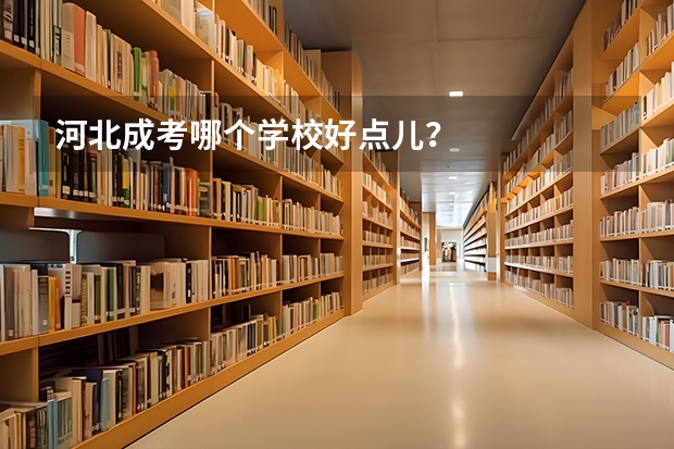 河北成考哪个学校好点儿？