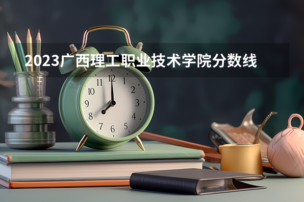 2023广西理工职业技术学院分数线 历年广西理工职业技术学院分数线