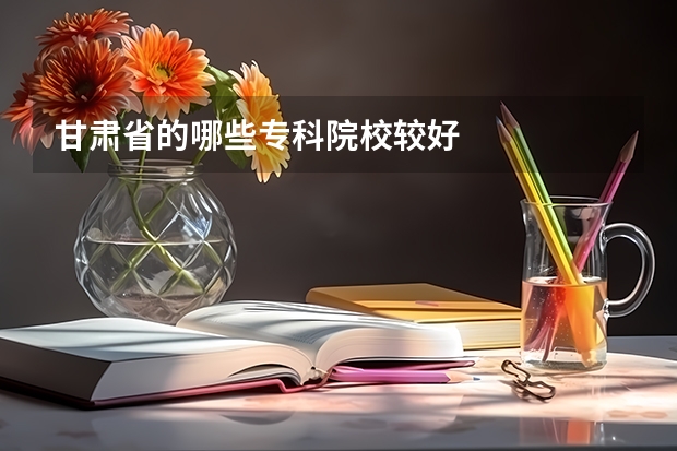 甘肃省的哪些专科院校较好