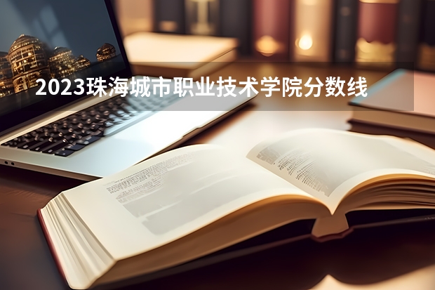 2023珠海城市职业技术学院分数线 历年珠海城市职业技术学院分数线