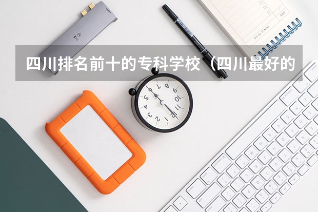 四川排名前十的专科学校（四川最好的公办专科）