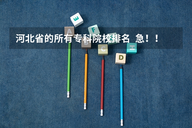 河北省的所有专科院校排名 急!!!! 河北单招哪几所学校比较好