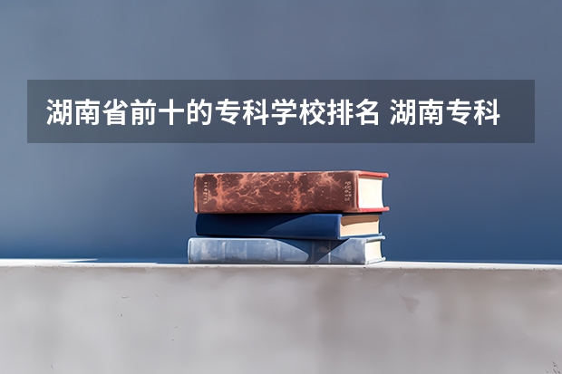 湖南省前十的专科学校排名 湖南专科学校排名前十公办大专