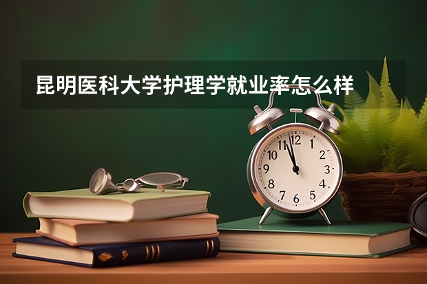 昆明医科大学护理学就业率怎么样