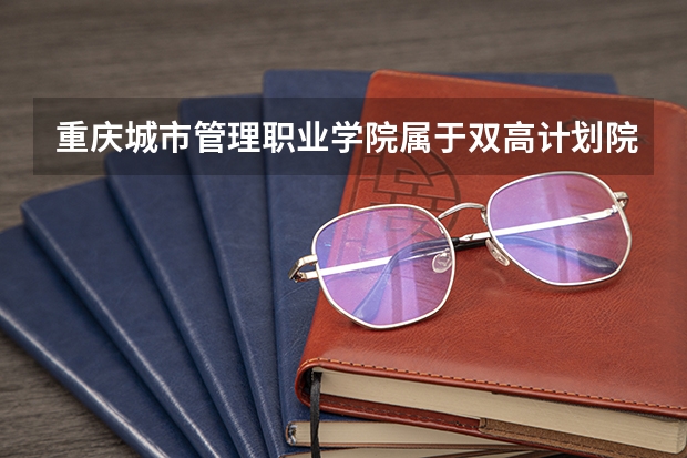 重庆城市管理职业学院属于双高计划院校吗