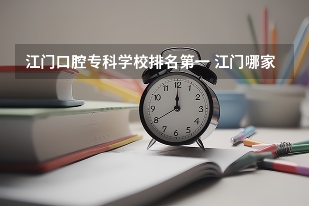 江门口腔专科学校排名第一 江门哪家口腔门诊或医院拔智齿比较好?