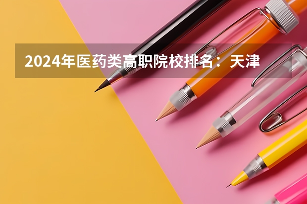 2024年医药类高职院校排名：天津医学高等专科学校第一（郑州医学专科院校排名）
