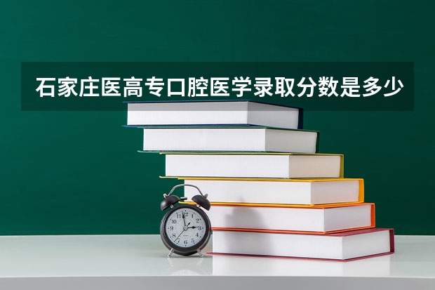 石家庄医高专口腔医学录取分数是多少