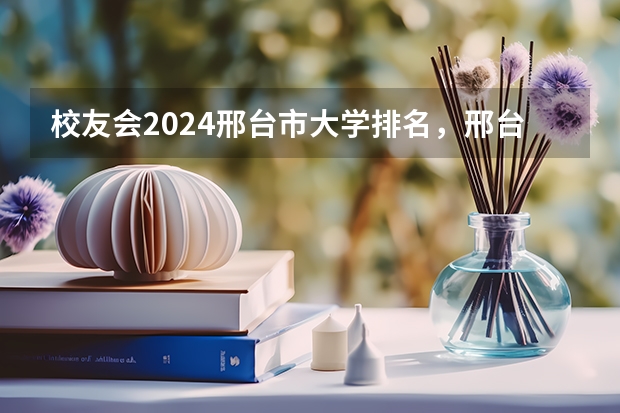 校友会2024邢台市大学排名，邢台学院、河北科技工程职业技术大学夺得冠军 校友会2024太原市高职院校排名，山西省财政税务专科学校稳居第一