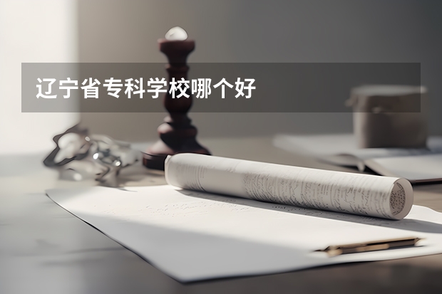 辽宁省专科学校哪个好