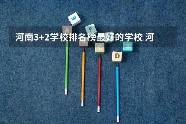 河南3+2学校排名榜最好的学校 河南省专科单招学校排名