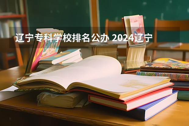 辽宁专科学校排名公办 2024辽宁十大专科学校