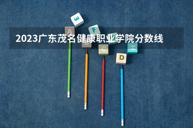 2023广东茂名健康职业学院分数线 历年广东茂名健康职业学院分数线