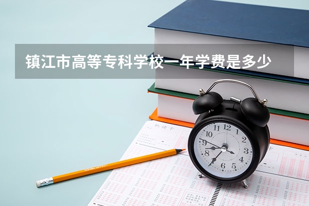 镇江市高等专科学校一年学费是多少