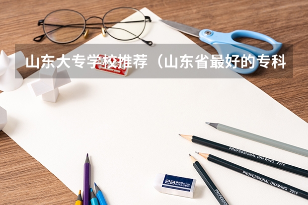 山东大专学校推荐（山东省最好的专科学校排名公办）