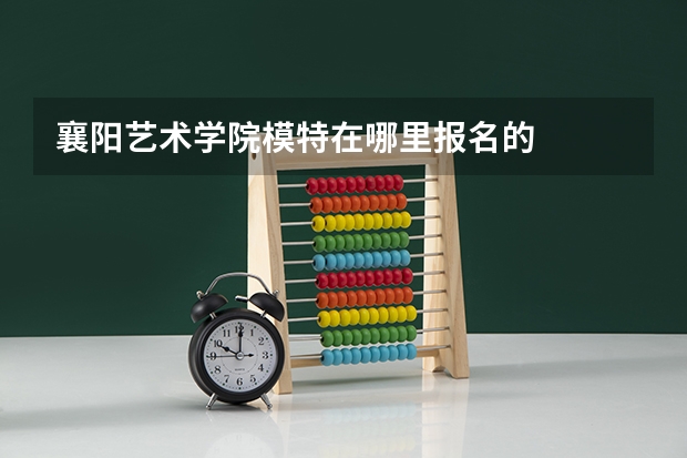 襄阳艺术学院模特在哪里报名的