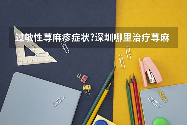 过敏性荨麻疹症状?深圳哪里治疗荨麻疹?