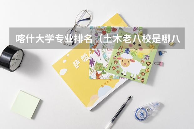 喀什大学专业排名（土木老八校是哪八所？）