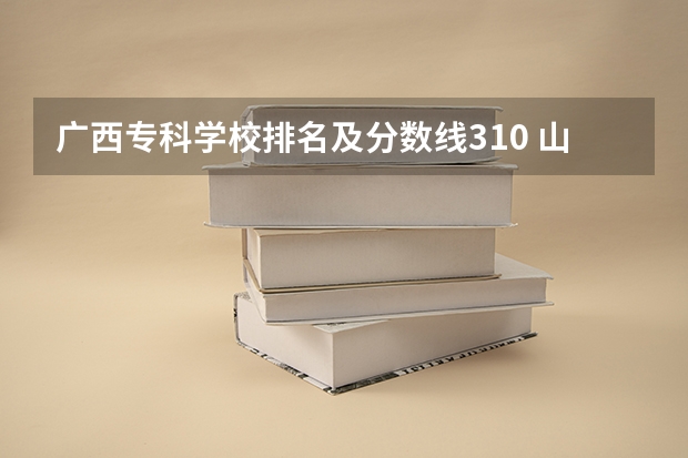 广西专科学校排名及分数线310 山西大学戏文专业的研究生？