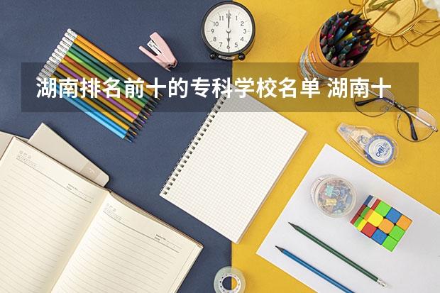 湖南排名前十的专科学校名单 湖南十大专科学校