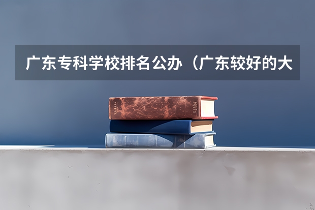 广东专科学校排名公办（广东较好的大专院校）