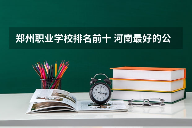 郑州职业学校排名前十 河南最好的公办大专学校排名