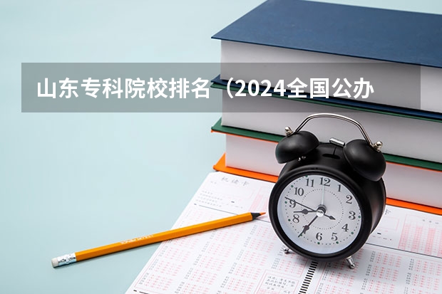 山东专科院校排名（2024全国公办专科学校名单一览表）