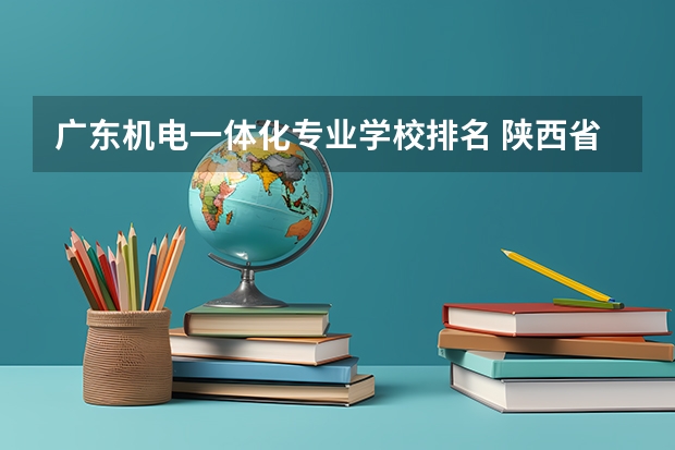 广东机电一体化专业学校排名 陕西省机电一体化专业专科院校排名