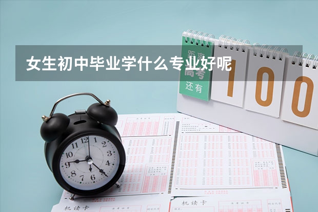 女生初中毕业学什么专业好呢